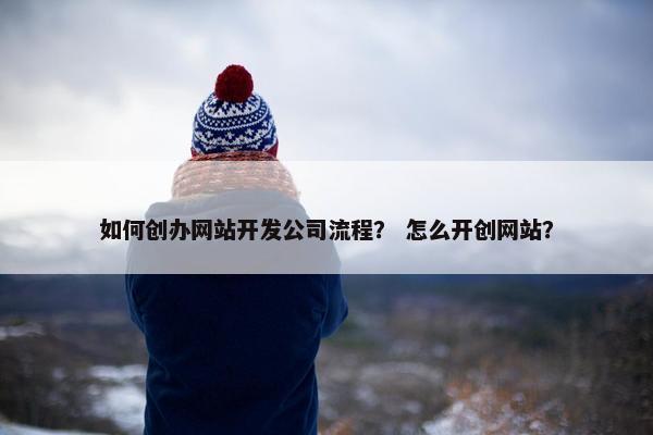 如何创办网站开发公司流程？ 怎么开创网站？