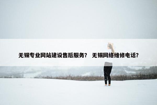 无锡专业网站建设售后服务？ 无锡网络维修电话？