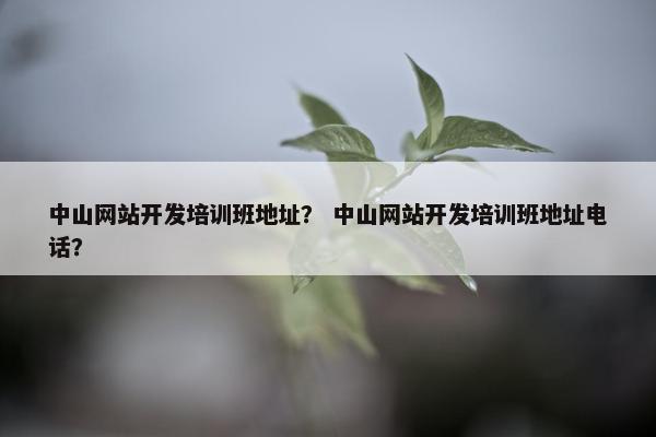 中山网站开发培训班地址？ 中山网站开发培训班地址电话？