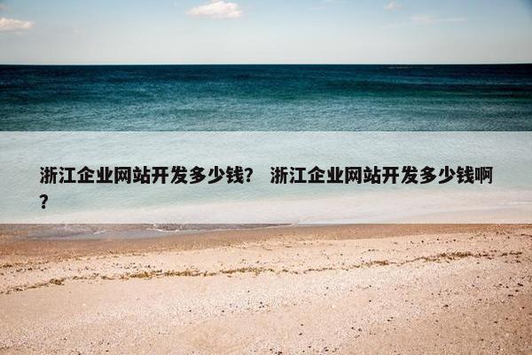 浙江企业网站开发多少钱？ 浙江企业网站开发多少钱啊？