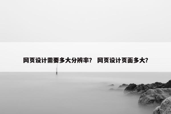 网页设计需要多大分辨率？ 网页设计页面多大？