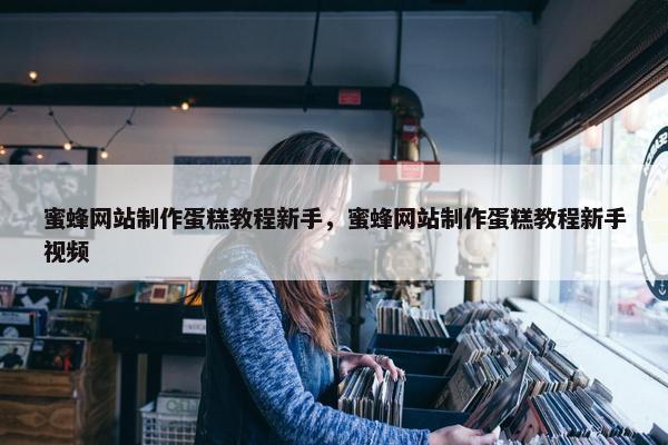 蜜蜂网站制作蛋糕教程新手，蜜蜂网站制作蛋糕教程新手视频
