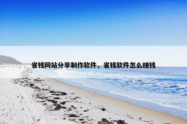 省钱网站分享制作软件，省钱软件怎么赚钱