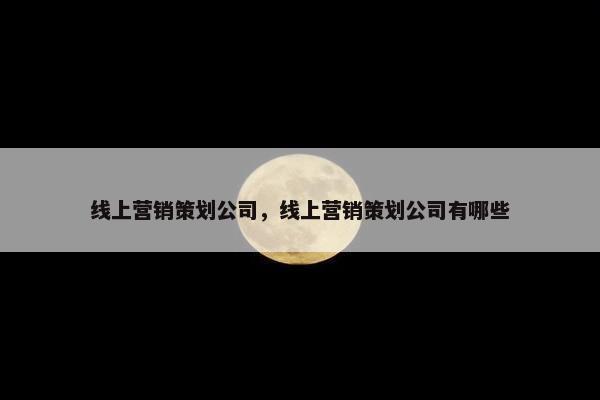 线上营销策划公司，线上营销策划公司有哪些