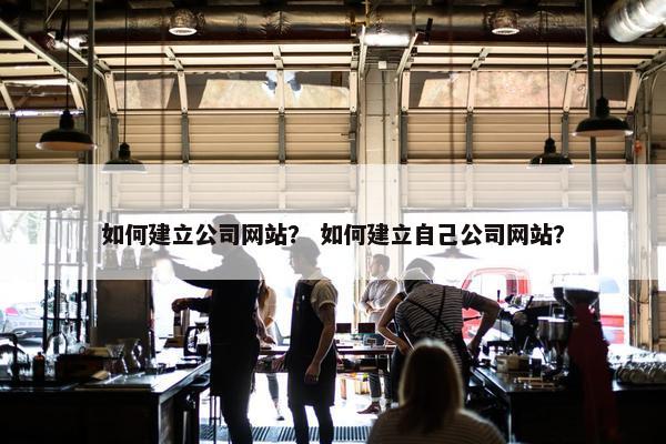 如何建立公司网站？ 如何建立自己公司网站？