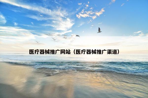 医疗器械推广网站（医疗器械推广渠道）
