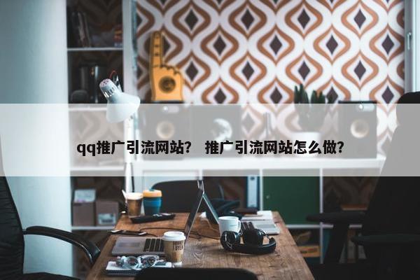 qq推广引流网站？ 推广引流网站怎么做？