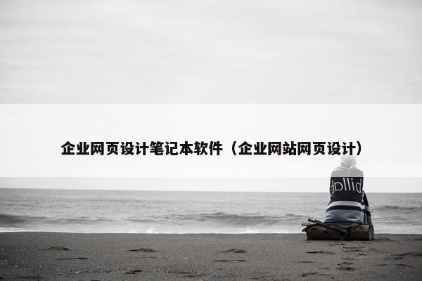 企业网页设计笔记本软件（企业网站网页设计）