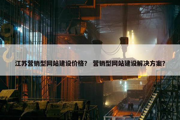 江苏营销型网站建设价格？ 营销型网站建设解决方案？