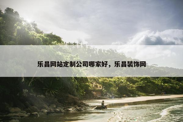 乐昌网站定制公司哪家好，乐昌装饰网