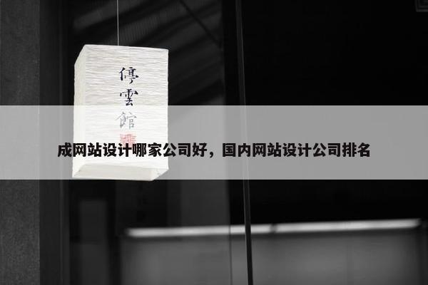 成网站设计哪家公司好，国内网站设计公司排名