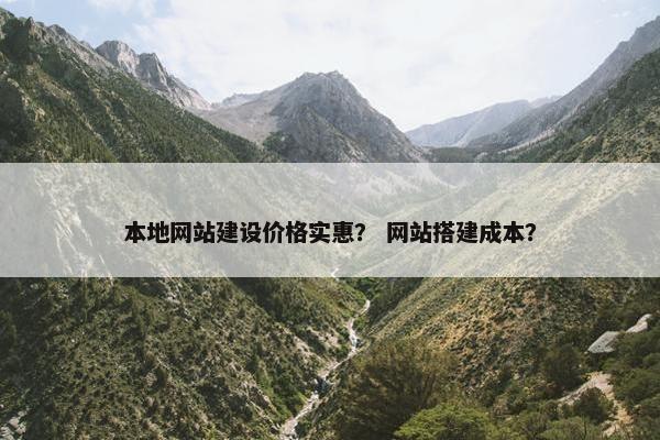 本地网站建设价格实惠？ 网站搭建成本？