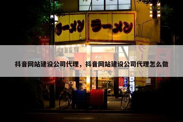抖音网站建设公司代理，抖音网站建设公司代理怎么做