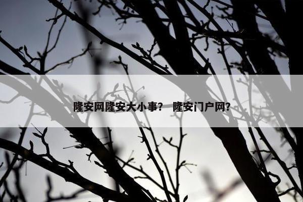 隆安网隆安大小事？ 隆安门户网？
