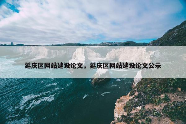 延庆区网站建设论文，延庆区网站建设论文公示