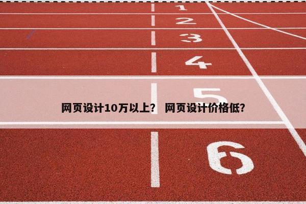 网页设计10万以上？ 网页设计价格低？