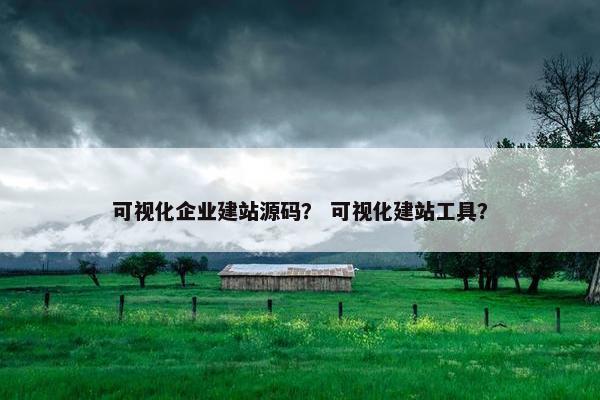 可视化企业建站源码？ 可视化建站工具？