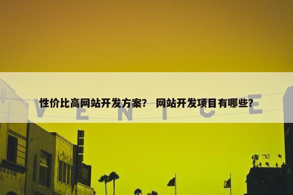 性价比高网站开发方案？ 网站开发项目有哪些？