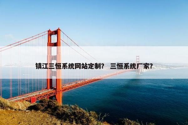 镇江三恒系统网站定制？ 三恒系统厂家？