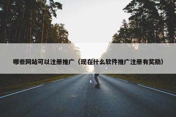 哪些网站可以注册推广（现在什么软件推广注册有奖励）