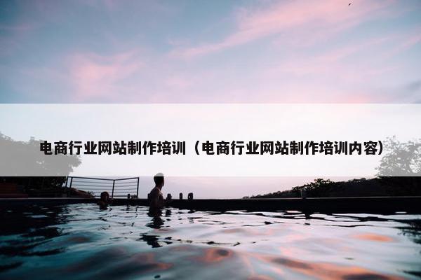 电商行业网站制作培训（电商行业网站制作培训内容）