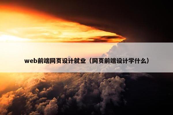 web前端网页设计就业（网页前端设计学什么）
