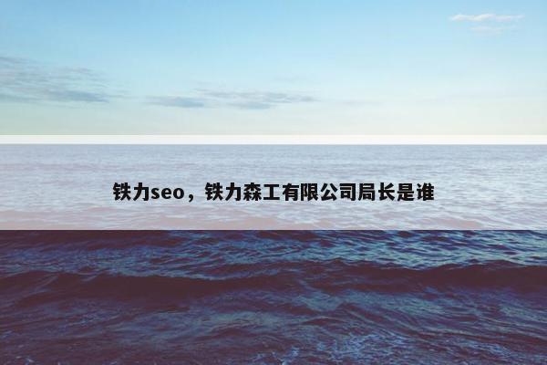 铁力seo，铁力森工有限公司局长是谁