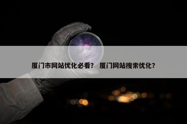 厦门市网站优化必看？ 厦门网站搜索优化？