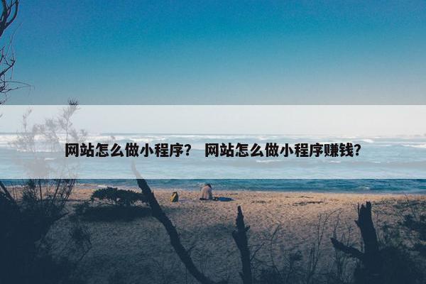 网站怎么做小程序？ 网站怎么做小程序赚钱？