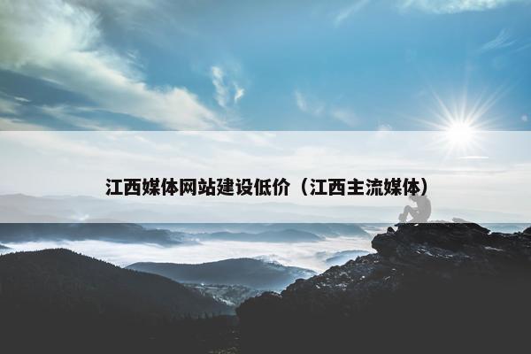 江西媒体网站建设低价（江西主流媒体）