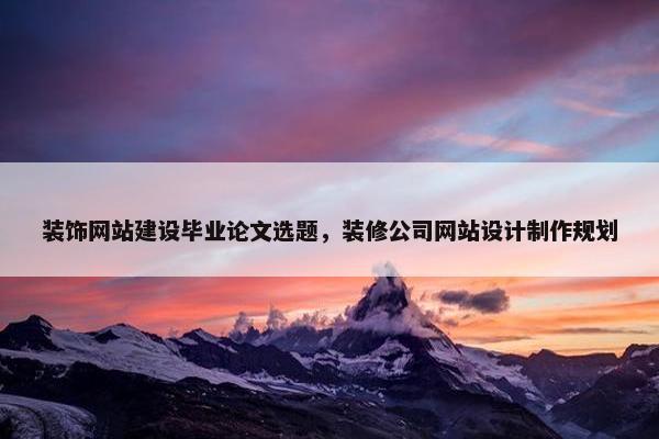 装饰网站建设毕业论文选题，装修公司网站设计制作规划