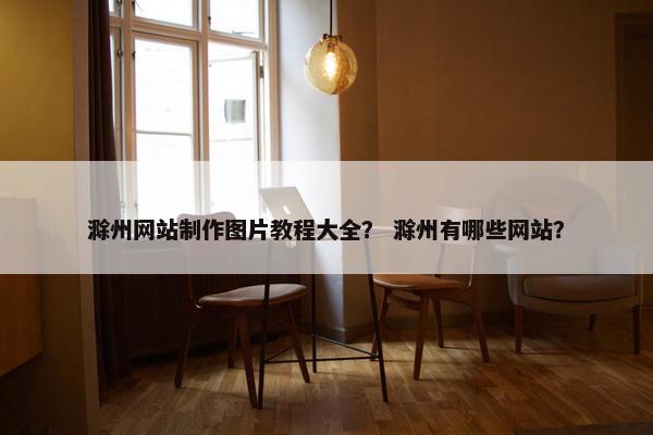 滁州网站制作图片教程大全？ 滁州有哪些网站？
