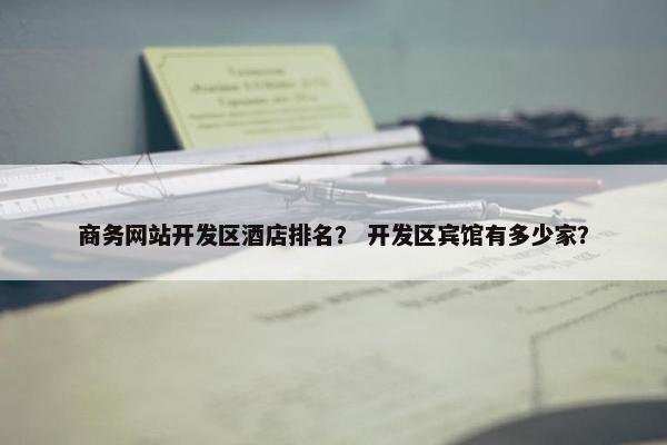 商务网站开发区酒店排名？ 开发区宾馆有多少家？