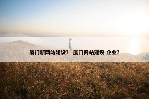 厦门新网站建设？ 厦门网站建设 企业？