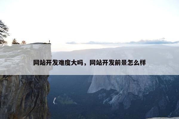 网站开发难度大吗，网站开发前景怎么样