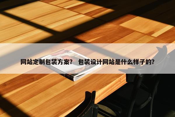 网站定制包装方案？ 包装设计网站是什么样子的？
