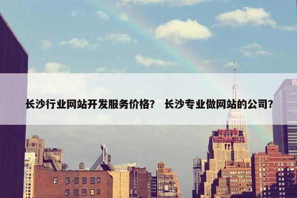 长沙行业网站开发服务价格？ 长沙专业做网站的公司？