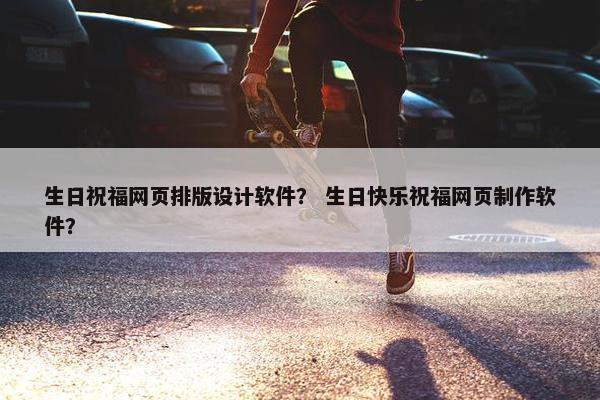 生日祝福网页排版设计软件？ 生日快乐祝福网页制作软件？
