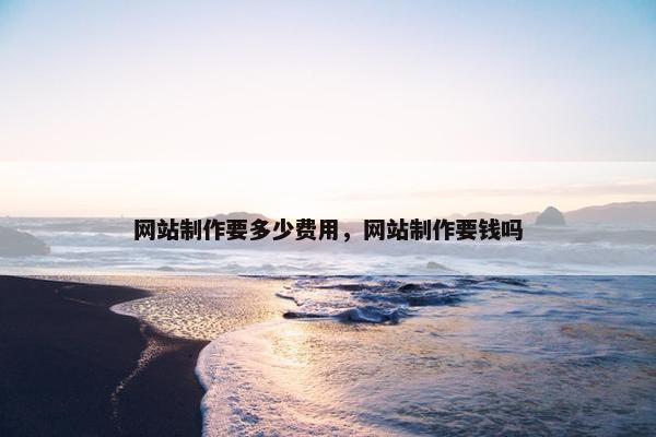 网站制作要多少费用，网站制作要钱吗