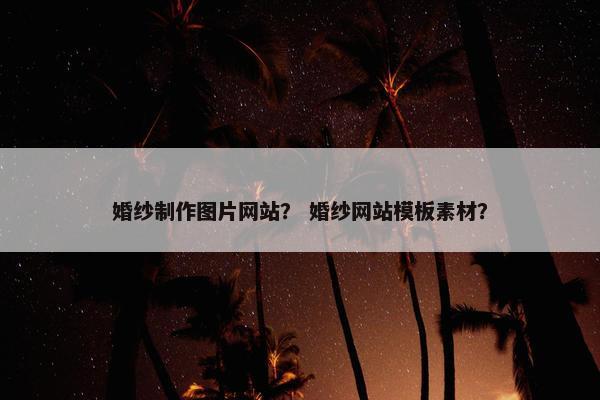 婚纱制作图片网站？ 婚纱网站模板素材？