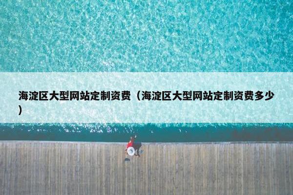 海淀区大型网站定制资费（海淀区大型网站定制资费多少）
