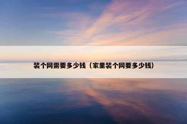 装个网需要多少钱（家里装个网要多少钱）