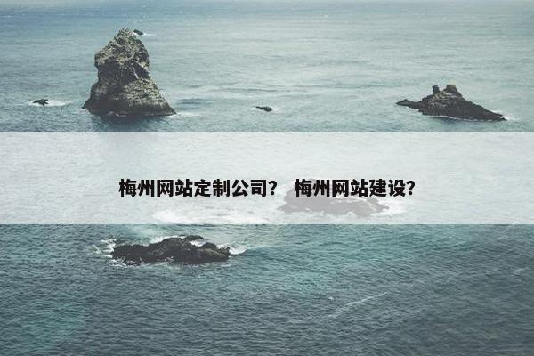 梅州网站定制公司？ 梅州网站建设？