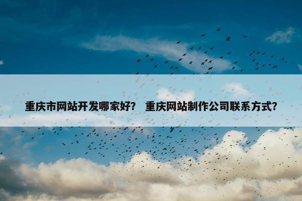 重庆市网站开发哪家好？ 重庆网站制作公司联系方式？