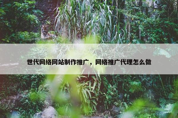 世代网络网站制作推广，网络推广代理怎么做