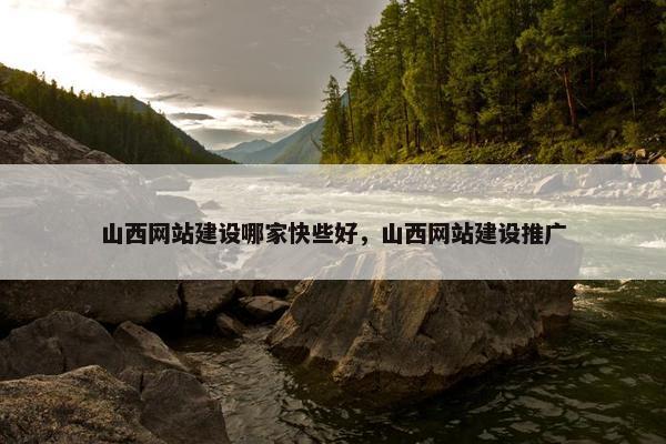山西网站建设哪家快些好，山西网站建设推广