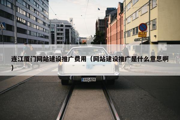 连江厦门网站建设推广费用（网站建设推广是什么意思啊）