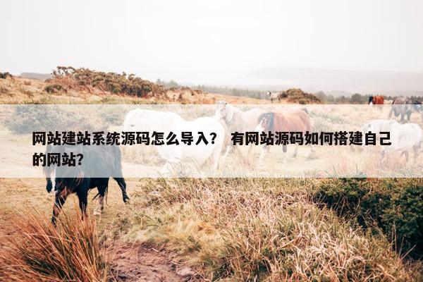 网站建站系统源码怎么导入？ 有网站源码如何搭建自己的网站？