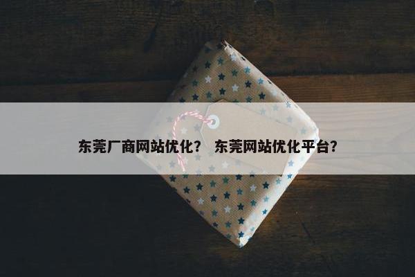 东莞厂商网站优化？ 东莞网站优化平台？