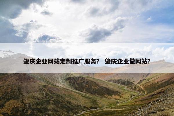 肇庆企业网站定制推广服务？ 肇庆企业做网站？